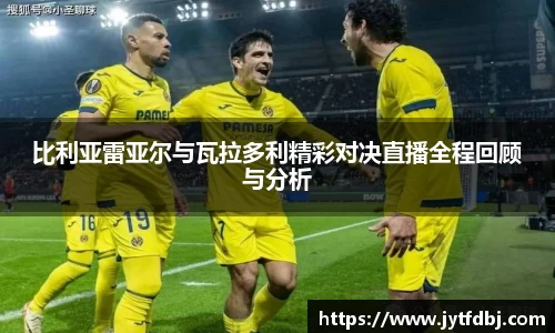 比利亚雷亚尔与瓦拉多利精彩对决直播全程回顾与分析